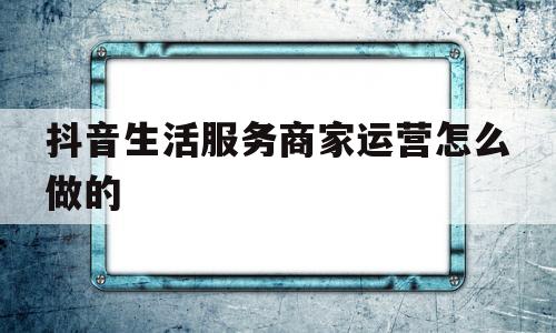 抖音生活服务商家运营怎么做的(抖音生活服务商家运营怎么做的呀)