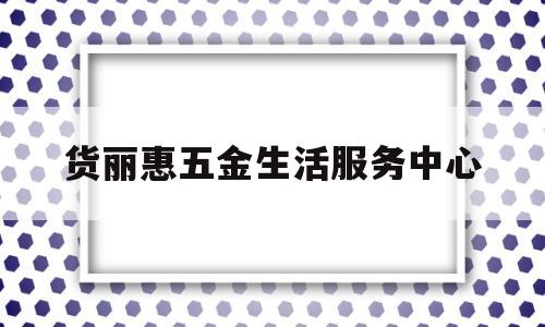 货丽惠五金生活服务中心(货立新功效与作用多少钱一个盒)