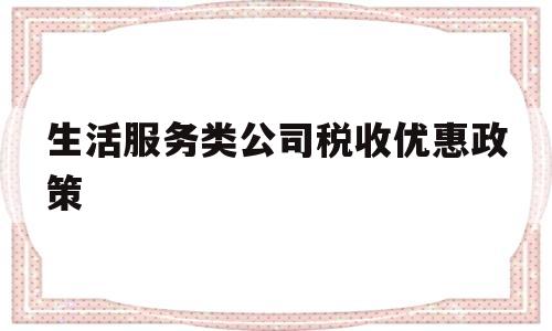 生活服务类公司税收优惠政策(生活服务业税收优惠政策2020)