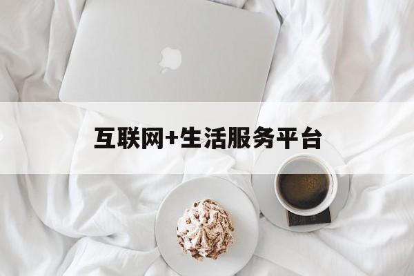 互联网+生活服务平台(互联网生活服务平台属于什么行业)