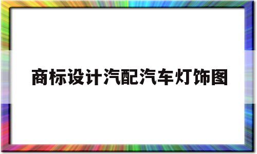 商标设计汽配汽车灯饰图(商标设计汽配汽车灯饰图案大全)