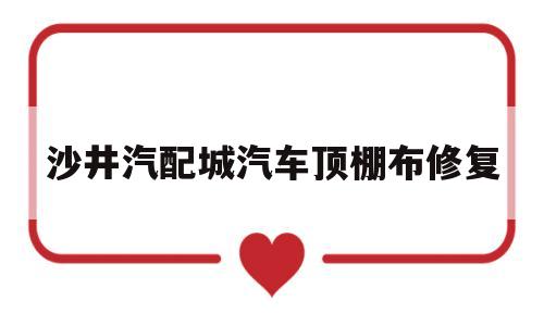 沙井汽配城汽车顶棚布修复(沙井汽配城汽车顶棚布修复电话)