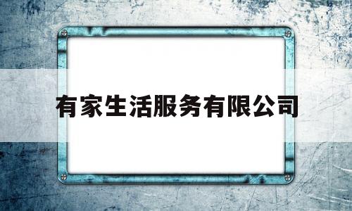 有家生活服务有限公司(有家生活服务有限公司怎么样)