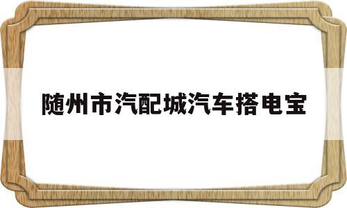 关于随州市汽配城汽车搭电宝的信息