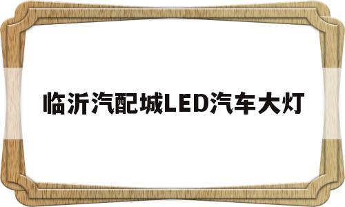 临沂汽配城LED汽车大灯(临沂汽配城led汽车大灯多少钱)