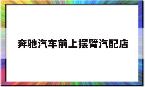 奔驰汽车前上摆臂汽配店(奔驰350上摆臂螺丝怎么拆)