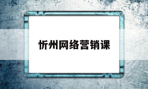 忻州网络营销课(网络营销网上课程)