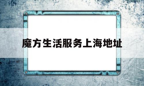 魔方生活服务上海地址(魔方生活服务上海地址电话)