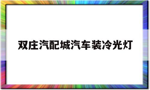 双庄汽配城汽车装冷光灯(双庄汽配城汽车装冷光灯要多少钱)