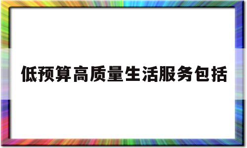 低预算高质量生活服务包括(低预算高质量生活服务包括什么)