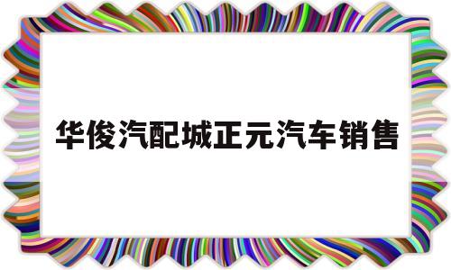 关于华俊汽配城正元汽车销售的信息