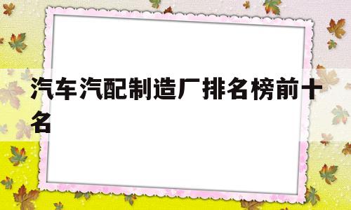 关于汽车汽配制造厂排名榜前十名的信息