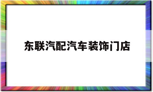 东联汽配汽车装饰门店的简单介绍