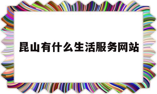 昆山有什么生活服务网站(昆山有什么生活服务网站好)