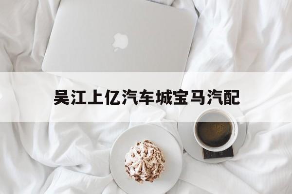 吴江上亿汽车城宝马汽配(吴江上亿汽车城属于哪个镇)