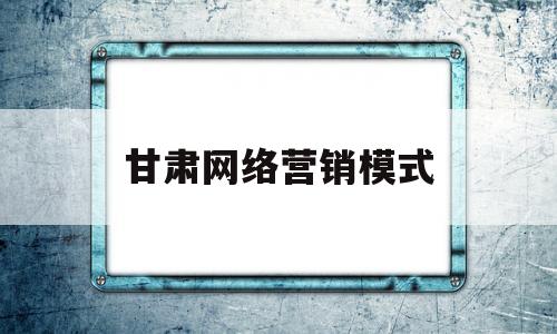 甘肃网络营销模式(常见的网络营销模式)