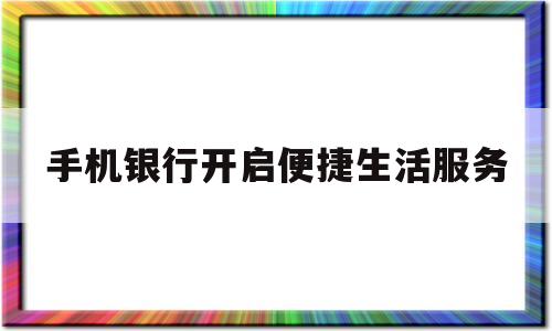 手机银行开启便捷生活服务(手机银行如何开通快捷支付功能)