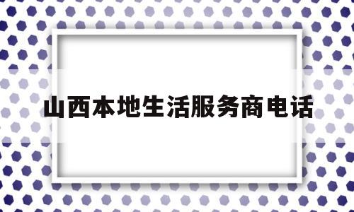 山西本地生活服务商电话(抖音本地生活服务商怎么申请)