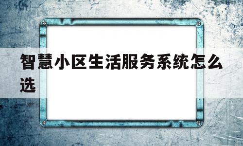 智慧小区生活服务系统怎么选(智慧小区生活服务系统怎么选择门店)