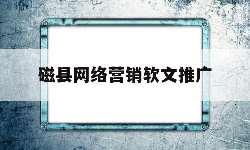 磁县网络营销软文推广(如何写好一篇有吸引力的网络推广软文?)