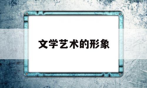 文学艺术的形象(文学艺术的形象性名词解释)