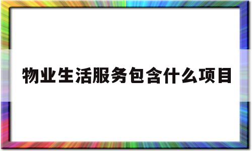 物业生活服务包含什么项目(物业生活服务包含什么项目和内容)