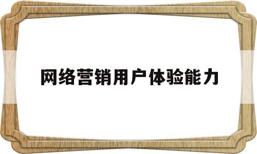 网络营销用户体验能力(网络用户体验对于网络营销的意义)