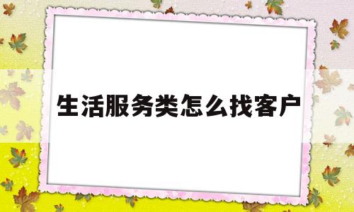 关于生活服务类怎么找客户的信息