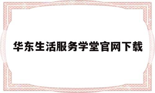 华东生活服务学堂官网下载(华东生活服务学堂官网下载app)