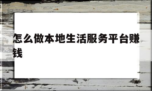 关于怎么做本地生活服务平台赚钱的信息