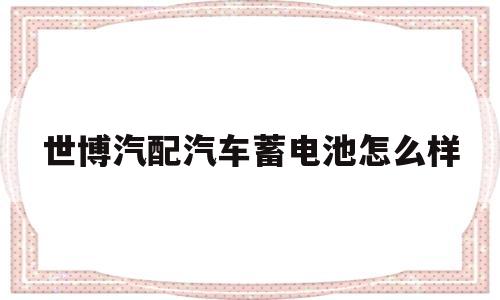 世博汽配汽车蓄电池怎么样的简单介绍