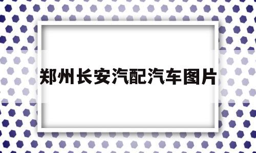 郑州长安汽配汽车图片(郑州汽配大世界长安配件)