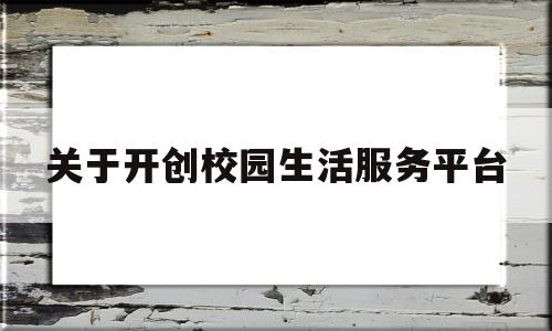 关于开创校园生活服务平台(校园生活服务平台系统结构图)