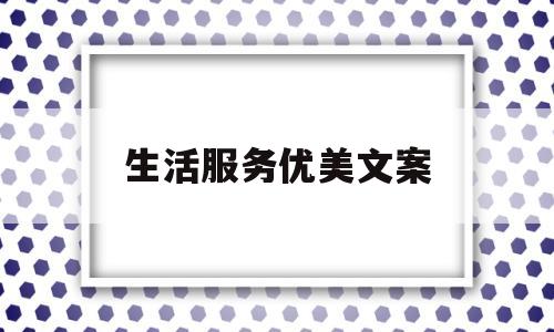 生活服务优美文案(关于生活服务的宣传语)