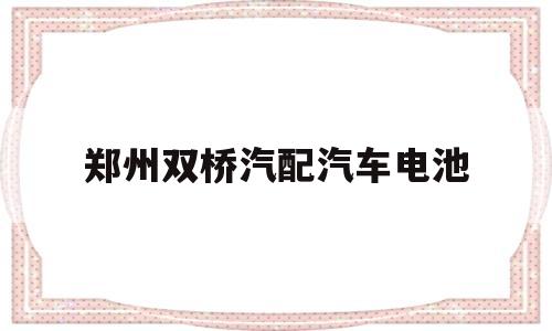 郑州双桥汽配汽车电池(郑州华南城汽车电瓶批发)