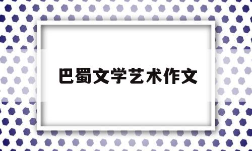 巴蜀文学艺术作文(巴蜀文学的代表人物及其作品)