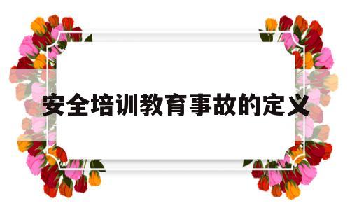 安全培训教育事故的定义(安全培训教育事故的定义和内容)