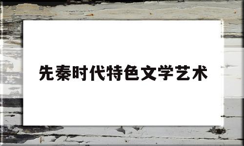 先秦时代特色文学艺术(先秦时代特色的文学成就)