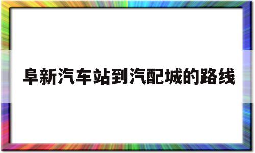 阜新汽车站到汽配城的路线的简单介绍