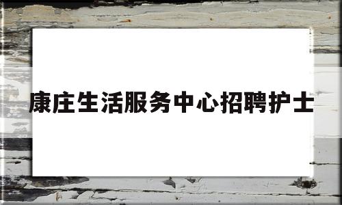 康庄生活服务中心招聘护士(康庄人才网招聘信息_康庄全职招聘)