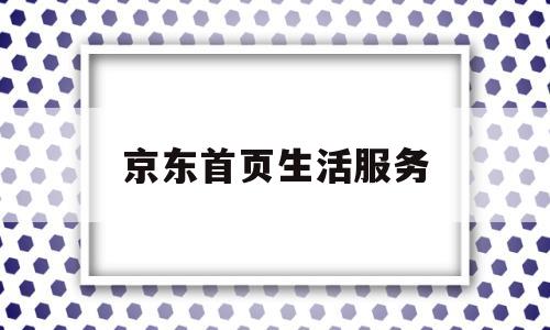 京东首页生活服务(京东生活服务类目入驻)