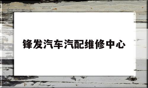 锋发汽车汽配维修中心(锋发重庆服装设计有限公司)