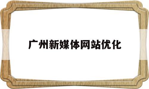 广州新媒体网站优化(广州新媒体运营公司排行榜)