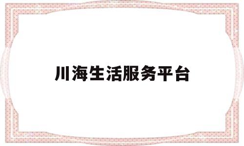 川海生活服务平台(川海生物科技有限公司官网)