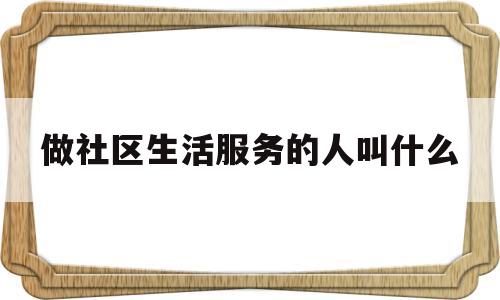 做社区生活服务的人叫什么(做社区生活服务的人叫什么人)