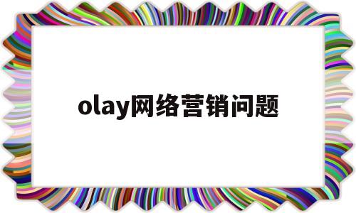 olay网络营销问题(网络营销应该注意的问题)