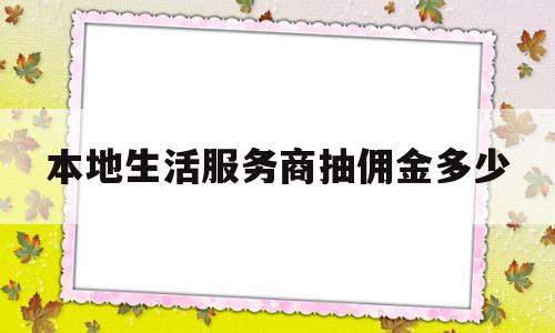 本地生活服务商抽佣金多少(本地生活服务商抽佣金多少钱)