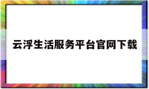 云浮生活服务平台官网下载(云浮生活服务平台官网下载手机版)