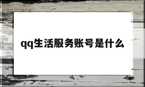 qq生活服务账号是什么(生活服务账号是什么意思)