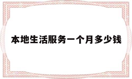 本地生活服务一个月多少钱(本地生活服务一个月多少钱啊)